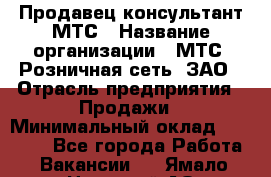 Продавец-консультант МТС › Название организации ­ МТС, Розничная сеть, ЗАО › Отрасль предприятия ­ Продажи › Минимальный оклад ­ 17 000 - Все города Работа » Вакансии   . Ямало-Ненецкий АО,Губкинский г.